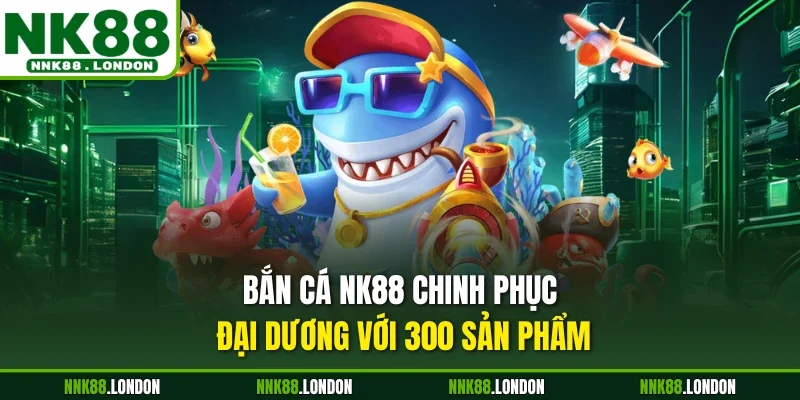 Bắn cá NK88 chinh phục đại dương với 300 sản phẩm