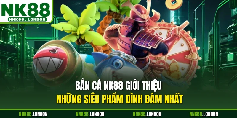 Bắn cá NK88 giới thiệu những siêu phẩm đình đám nhất