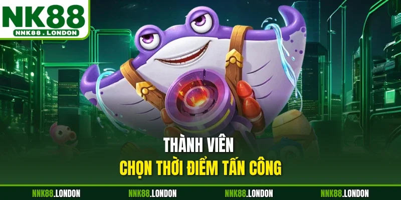 Thành viên chọn thời điểm tấn công