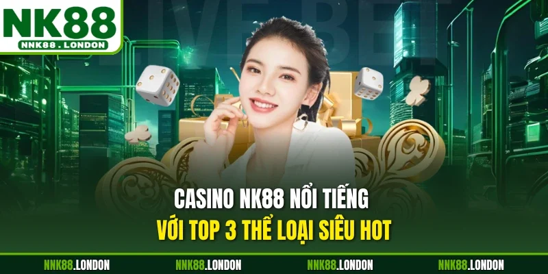 Casino NK88 nổi tiếng với top 3 thể loại siêu hot