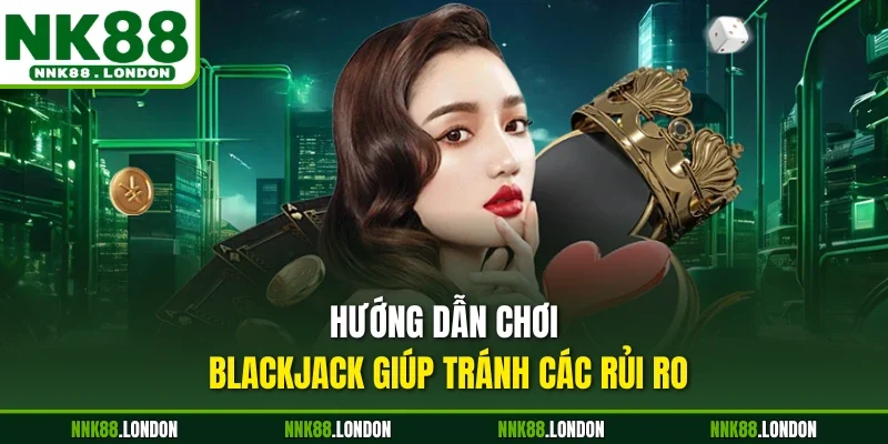 Hướng dẫn chơi Blackjack giúp tránh các rủi ro